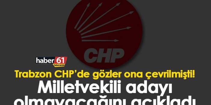 Trabzon CHP’de gözler ona çevrilmişti! Milletvekili adayı olmayacağını açıkladı
