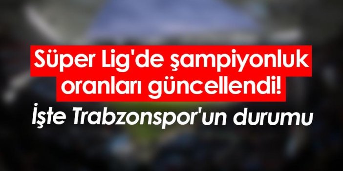 Süper Lig'de şampiyonluk oranları güncellendi! İşte Trabzonspor'un durumu