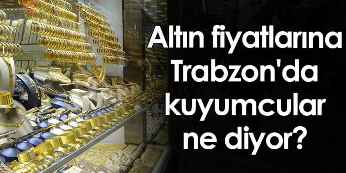 Altın fiyatlarına Trabzon'da kuyumcular ne diyor?