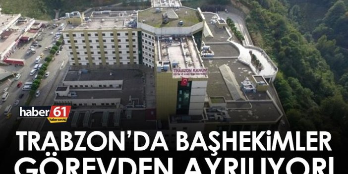 Trabzon’da Başhekimler görevden ayrılıyor!