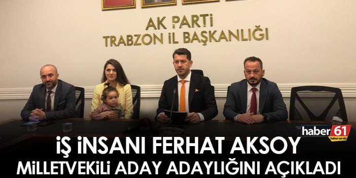 İş insanı Ferhat Aksoy Trabzon Milletvekili Aday Adaylığını açıkladı