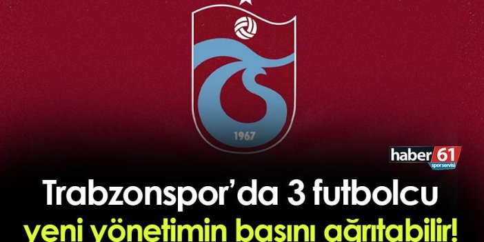 Trabzonspor'da 3 futbolcu yeni yönetimin başını ağrıtabilir!