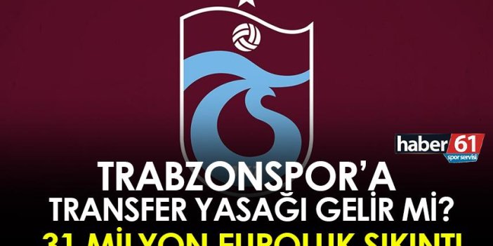 Trabzonspor’a transfer yasağı gelir mi? 31 Milyon Euro’luk sıkıntı