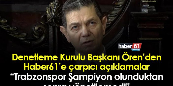 Denetleme Kurulu Başkanı Ören: “Trabzonspor Şampiyon olunduktan sonra yönetilemedi”