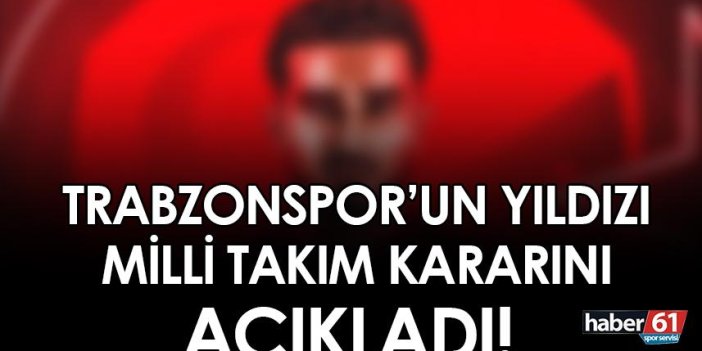 Trabzonspor'un yıldızı milli takım kararını açıkladı