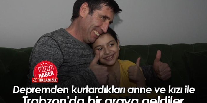Depremden kurtardıkları anne ve kızı ile Trabzon'da bir araya geldiler