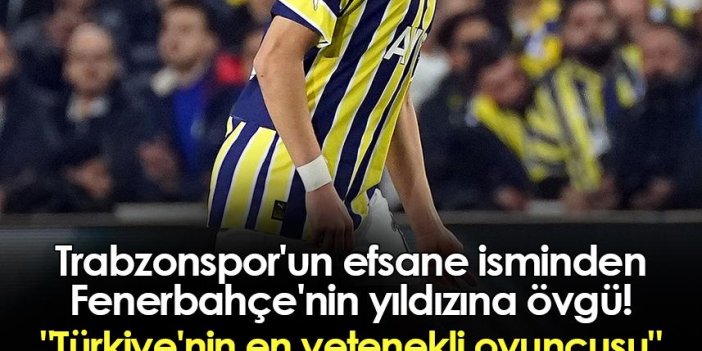 Trabzonspor'un efsane isminden Fenerbahçe'nin yıldızına övgü! 
