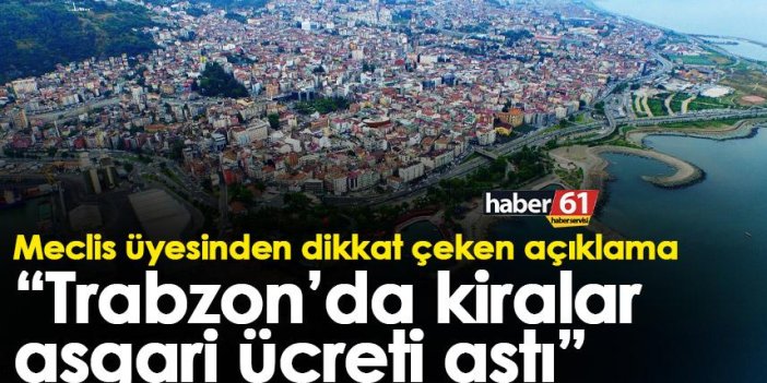 Meclis üyesinden dikkat çeken açıklama “Trabzon’da kiralar asgari ücreti aştı”
