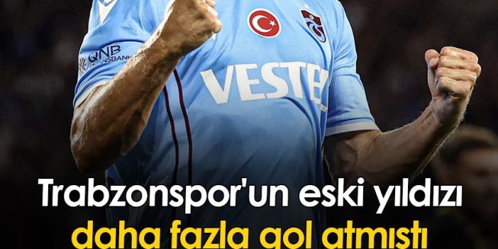 Trabzonspor'un eski yıldızı daha fazla gol atmıştı