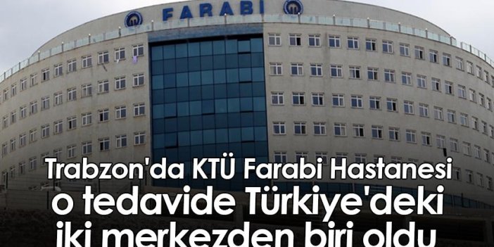 Trabzon'da KTÜ Farabi Hastanesi, o tedavide Türkiye'deki iki merkezden biri oldu