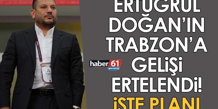 Ertuğrul Doğan’ın Trabzon’a gelişi ertelendi! İşte planı