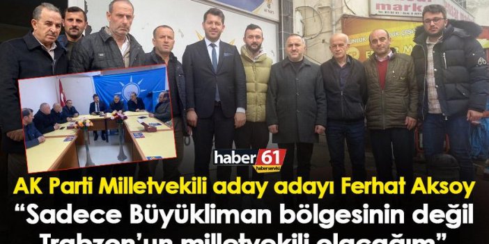 AK Parti Milletvekili aday adayı Ferhat Aksoy “Sadece büyükliman bölgesinin değil Trabzon’un milletvekili olacağım”