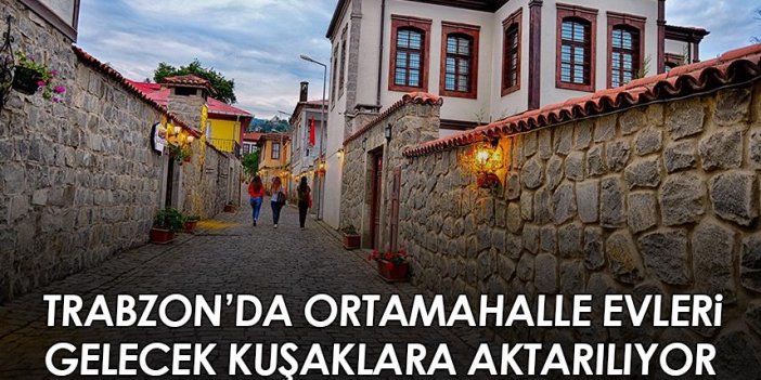 Trabzon'da Ortamahalle evleri gelecek kuşaklara aktarılıyor