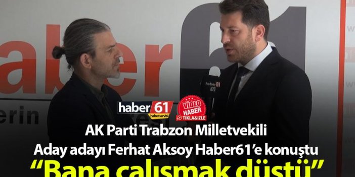 AK Parti Trabzon Milletvekili Aday adayı Ferhat Aksoy: “Bana çalışmak düştü”