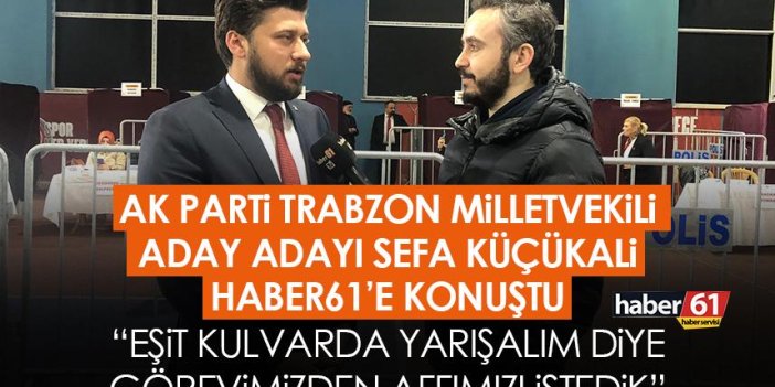 AK Parti Trabzon Milletvekili aday adayı Sefa Küçükali: Eşit kulvarda yarışalım diye görevimizden affımızı istedik