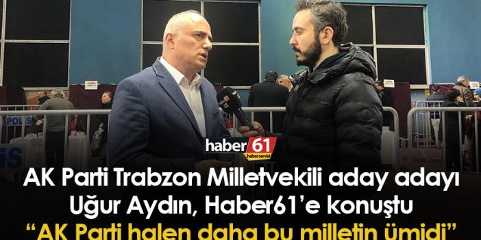 AK Parti Trabzon Milletvekili aday adayı Uğur Aydın: AK Parti halen daha bu milletin ümidi
