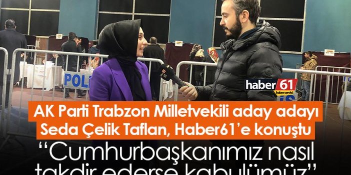 AK Parti Trabzon Milletvekili aday adayı Seda Çelik Taflan: Cumhurbaşkanımız nasıl takdir ederse kabulümüz