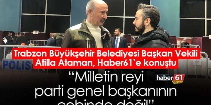 Trabzon Büyükşehir Belediyesi Başkan Vekili Atilla Ataman: Milletin reyi parti genel başkanının cebinde değil