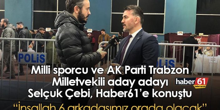 Milli sporcu ve AK Parti Trabzon Milletvekili aday adayı Çebi: İnşallah 6 arkadaşımız orada olacak
