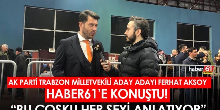 AK Parti Trabzon milletvekili aday adayı Ferhat Aksoy: Bu çoşku her şeyi anlatıyor