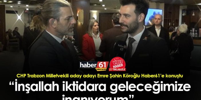 CHP Trabzon Milletvekili aday adayı Emre Şahin Köroğlu: “İnşallah iktidara geleceğimize inanıyorum” 