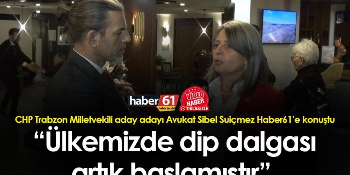 CHP Trabzon Milletvekili aday adayı Avukat Sibel Suiçmez: “Ülkemizde dip dalgası artık başlamıştır”