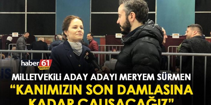 Ak Parti Trabzon Milletvekili aday adayı Meryem Sürmen: Kanımızın son damlasına kadar çalışacağız