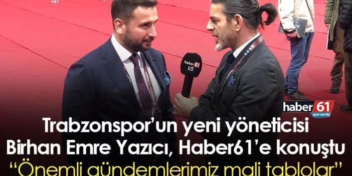 Trabzonspor’un yeni yöneticisi Birhan Emre Yazıcı, Haber61’e konuştu: Önemli gündemlerimiz mali tablolar