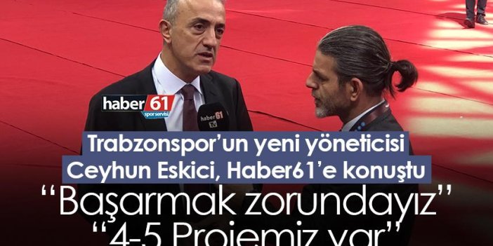 Trabzonspor’un yeni yöneticisi Ceyhun Eskici: Başarmak zorundayız! 4-5 Projemiz var!