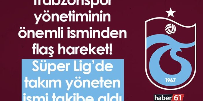 Trabzonspor yönetiminin önemli isminden flaş hareket! Süper Lig’de takım yöneten isim…