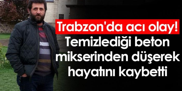 Trabzon'da acı olay! Temizlediği beton mikserinden düşerek hayatını kaybetti