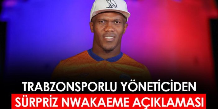 Trabzonsporlu yöneticiden flaş Nwakaeme açıklaması
