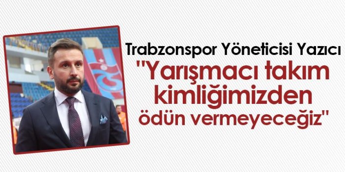 Trabzonspor Yöneticisi Yazıcı "Yarışmacı takım kimliğimizden ödün vermeyeceğiz"