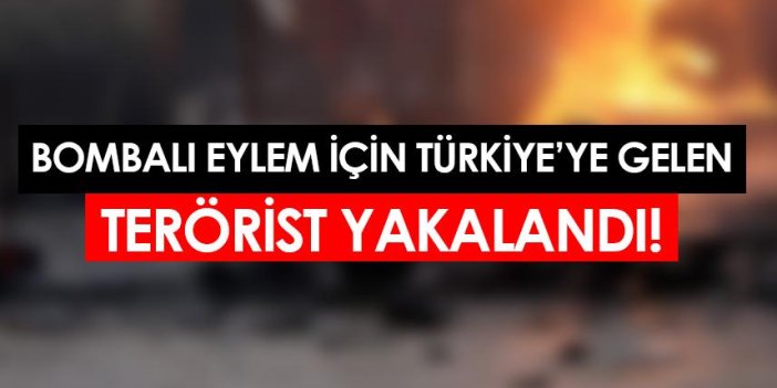 Bombalı eylem yapmak için Türkiye'ye gelen terörist yakalandı!
