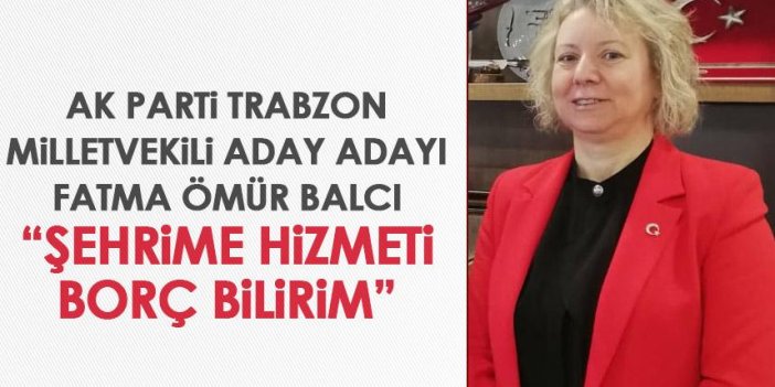 AK Parti Trabzon Milletvekili adayı Fatma Ömür Balcı “Şehrime hizmeti borç bilirim