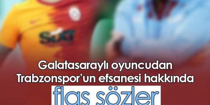 Galatasaraylı oyuncudan Trabzonspor’un efsanesi hakkında flaş sözler
