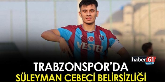 Trabzonspor'da Süleyman Cebeci belirsizliği