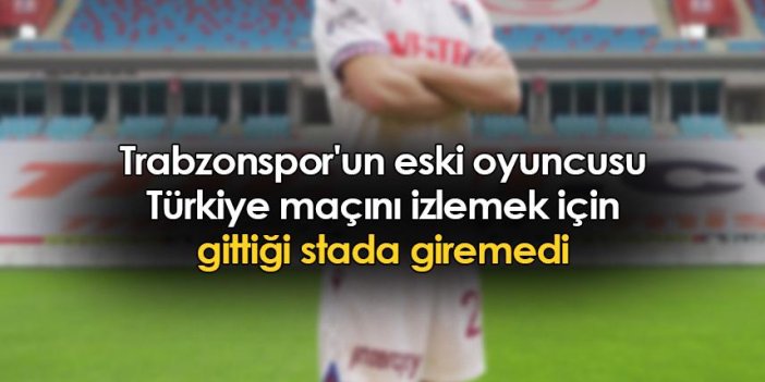 Trabzonspor'un eski oyuncusu Türkiye maçını izlemek için gittiği stada giremedi