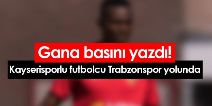 Gana basını yazdı! Kayserisporlu futbolcu Trabzonspor yolunda