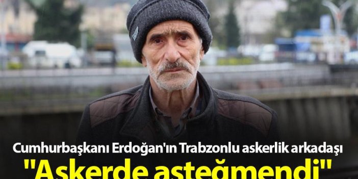 Cumhurbaşkanı Erdoğan'ın Trabzonlu askerlik arkadaşı "Askerde asteğmendi"