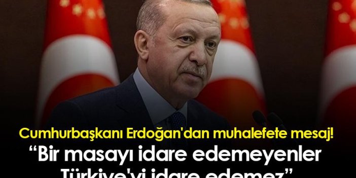 Cumhurbaşkanı Erdoğan'dan muhalefete mesaj: Bir masayı idare edemeyenler Türkiye'yi idare edemez