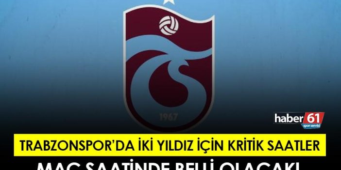 Trabzonspor 'da iki yıldız için kritik saatler! Maç saatinde belli olacak