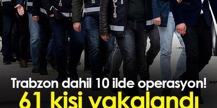 Trabzon dahil 10 ilde operasyon! 61 kişi yakalandı