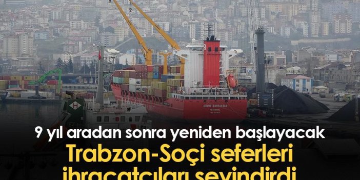 9 yıl aradan sonra yeniden başlayacak Trabzon-Soçi seferleri ihracatçıları sevindirdi
