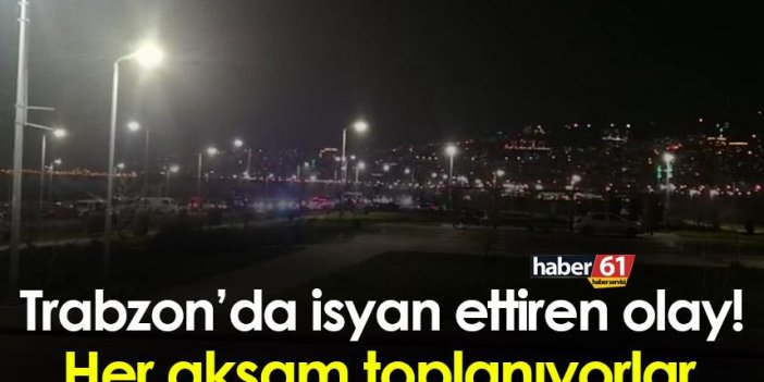 Trabzon’da isyan ettiren olay! Her akşam toplanıyorlar