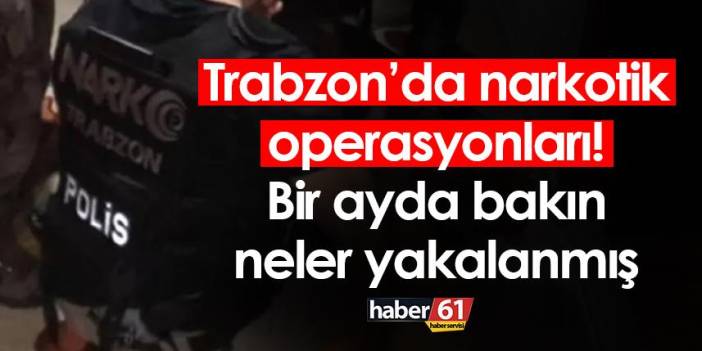 Trabzon’da narkotik operasyonları! Bir ayda bakın neler yakalanmış