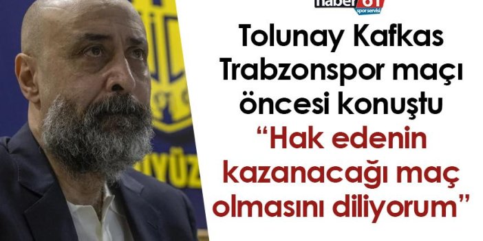Tolunay Kafkas Trabzonspor maçı öncesi konuştu: Hak edenin kazanacağı maç olmasını diliyorum