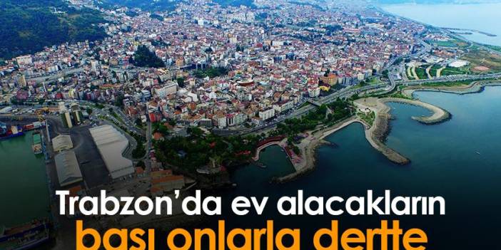 Trabzon'da ev alacakların başı onlarla dertte
