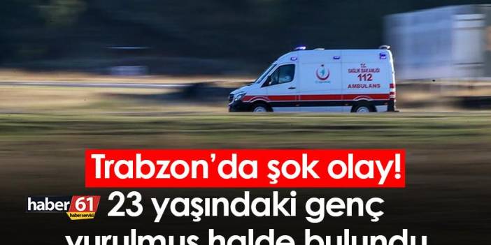 Trabzon’da şok olay! 23 yaşındaki genç vurulmuş halde bulundu
