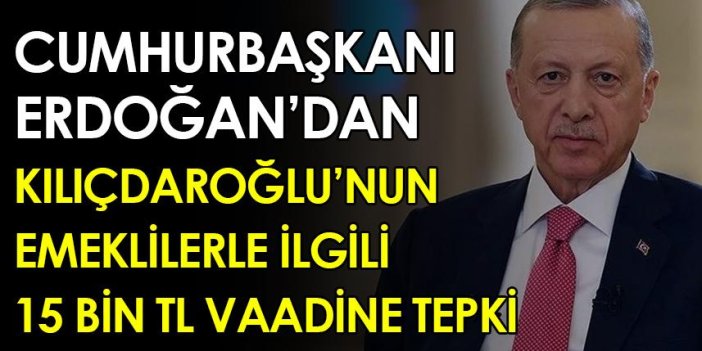 Cumhurbaşkanı Erdoğan'dan Kılıçdaroğlu'nun emeklilerle ilgili 15 Bin TL vaadine tepki